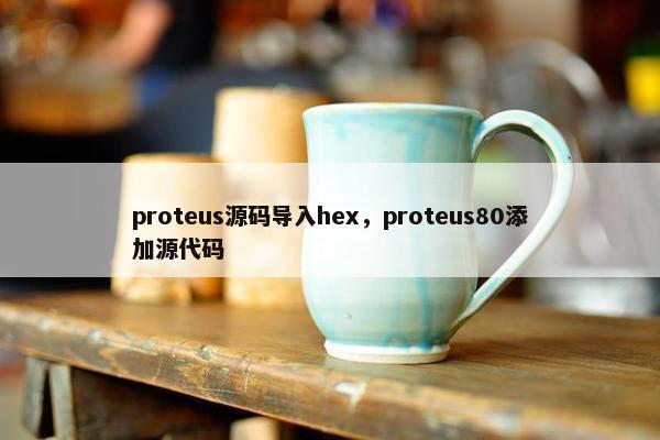 proteus源码导入hex，proteus80添加源代码