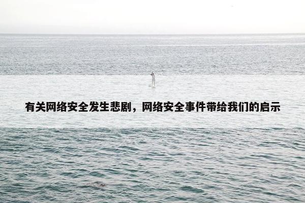 有关网络安全发生悲剧，网络安全事件带给我们的启示