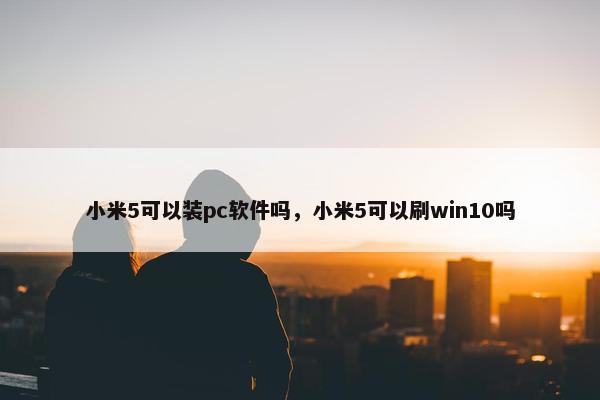 小米5可以装pc软件吗，小米5可以刷win10吗