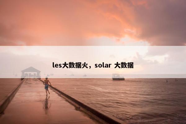 les大数据火,solar 大数据 les大数据火,solar 大数据
