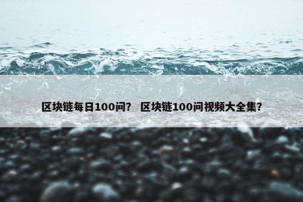区块链每日100问? 区块链100问视频大全集?