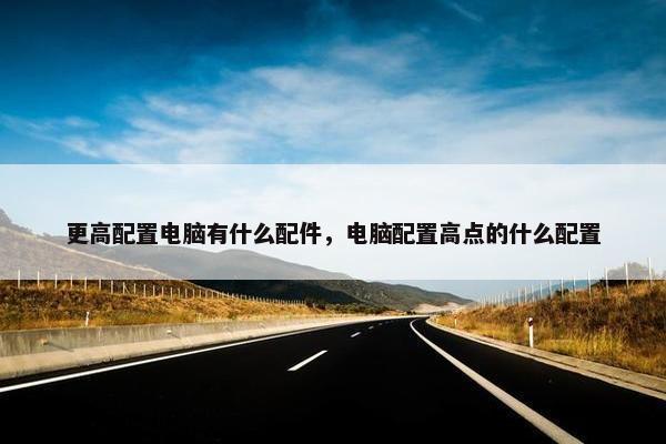 更高配置电脑有什么配件,电脑配置高点的什么配置