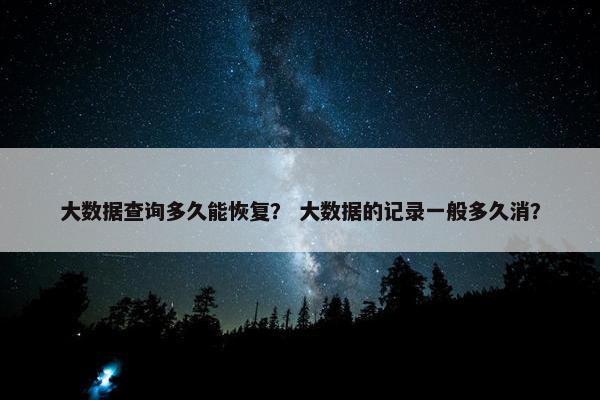 大数据查询多久能恢复? 大数据的记录一般多久消?