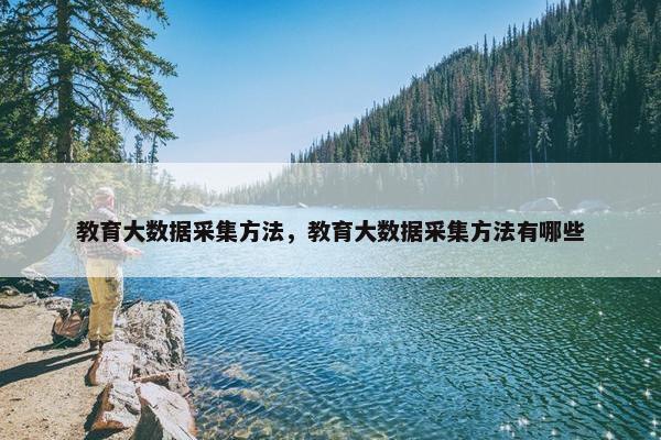 教育大数据采集方法,教育大数据采集方法有哪些