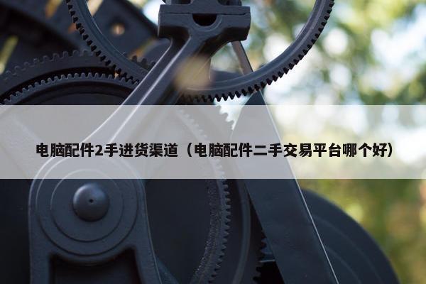 电脑配件2手进货渠道(电脑配件二手交易平台哪个好) 电脑配件2手进货渠道(电脑配件二手交易平台哪个好)