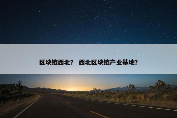 区块链西北？ 西北区块链产业基地？