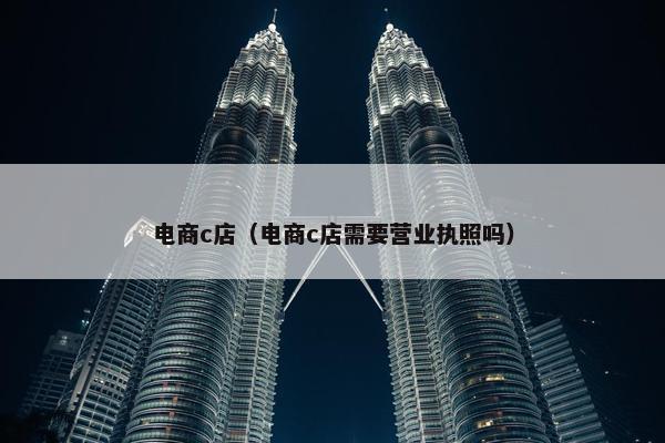 电商c店（电商c店需要营业执照吗）