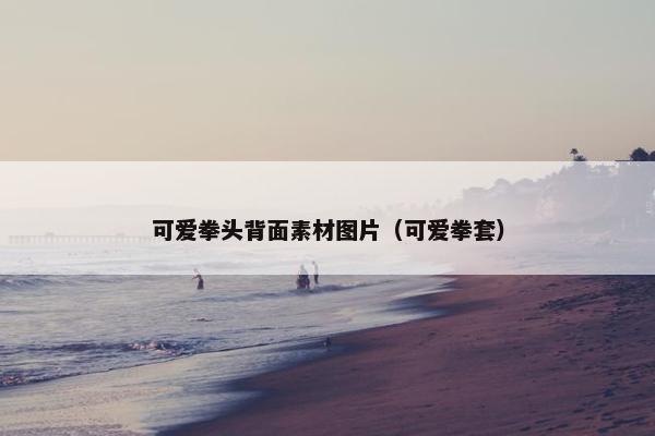 可爱拳头背面素材图片（可爱拳套）