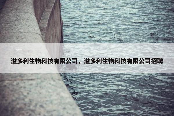 溢多利生物科技有限公司，溢多利生物科技有限公司招聘