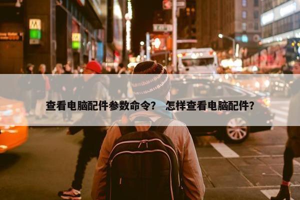 查看电脑配件参数命令？ 怎样查看电脑配件？