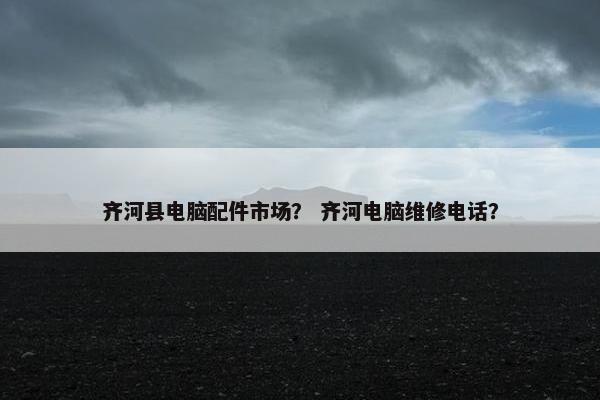 齐河县电脑配件市场？ 齐河电脑维修电话？