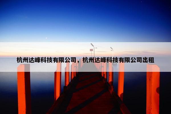 杭州达峰科技有限公司,杭州达峰科技有限公司出租 杭州达峰科技有限公司,杭州达峰科技有限公司出租