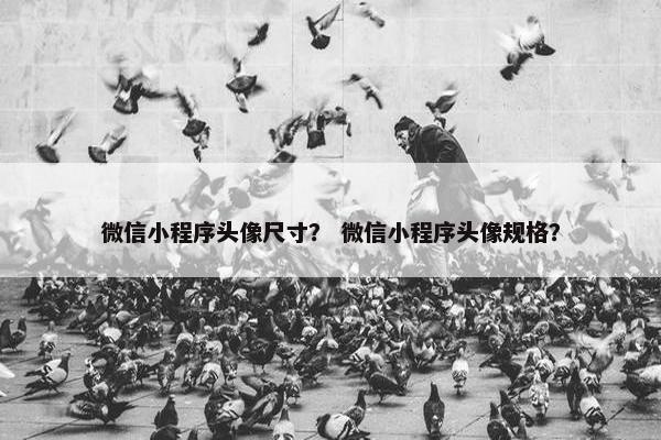 微信小程序头像尺寸？ 微信小程序头像规格？