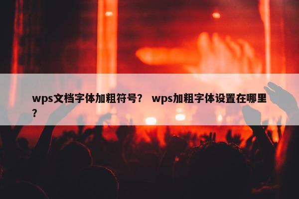 wps文档字体加粗符号? wps加粗字体设置在哪里? wps文档字体加粗符号? wps加粗字体设置在哪里?