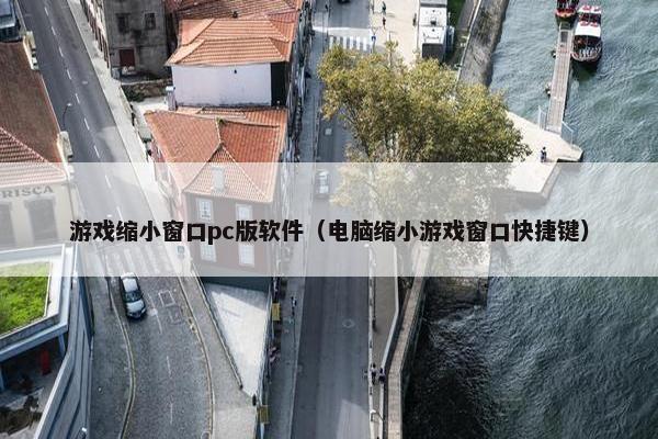 游戏缩小窗口pc版软件(电脑缩小游戏窗口快捷键)