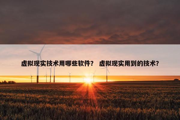 虚拟现实技术用哪些软件？ 虚拟现实用到的技术？