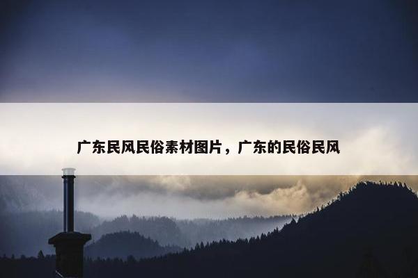 广东民风民俗素材图片,广东的民俗民风 广东民风民俗素材图片,广东的民俗民风