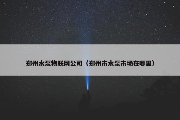 郑州水泵物联网公司(郑州市水泵市场在哪里) 郑州水泵物联网公司(郑州市水泵市场在哪里)