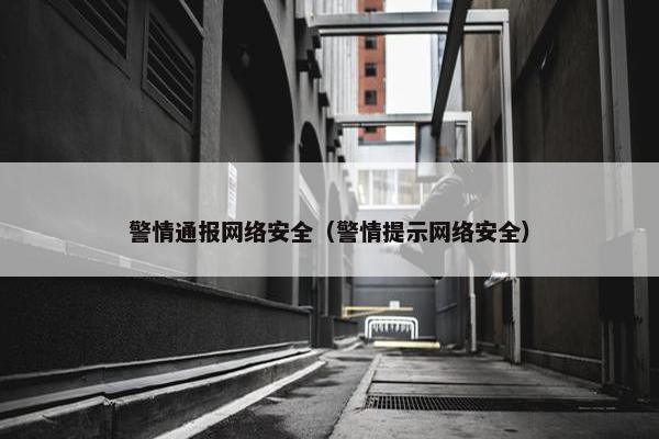 警情通报网络安全（警情提示网络安全）