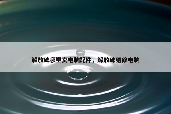 解放碑哪里卖电脑配件,解放碑维修电脑