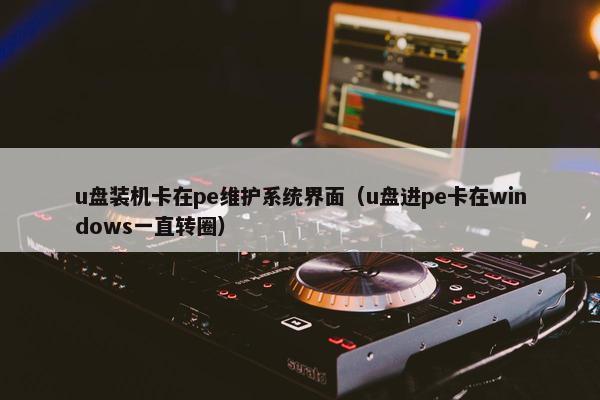 u盘装机卡在pe维护系统界面(u盘进pe卡在windows一直转圈)
