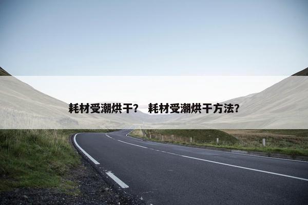 耗材受潮烘干? 耗材受潮烘干方法?