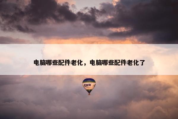 电脑哪些配件老化，电脑哪些配件老化了