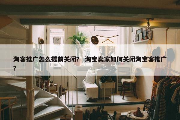 淘客推广怎么提前关闭? 淘宝卖家如何关闭淘宝客推广?