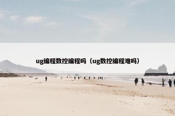 ug编程数控编程吗(ug数控编程难吗)