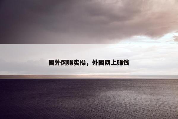 国外网赚实操,外国网上赚钱