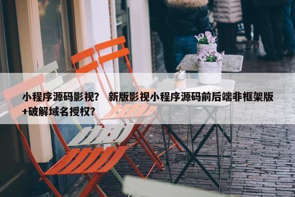 小程序源码影视? 新版影视小程序源码前后端非框架版+破解域名授权? 小程序源码影视? 新版影视小程序源码前后端非框架版+破解域名授权?