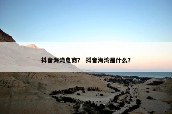 抖音海湾电商? 抖音海湾是什么?