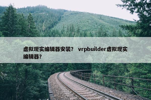 虚拟现实编辑器安装? vrpbuilder虚拟现实编辑器? 虚拟现实编辑器安装? vrpbuilder虚拟现实编辑器?