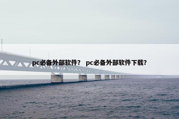 pc必备外部软件? pc必备外部软件下载?