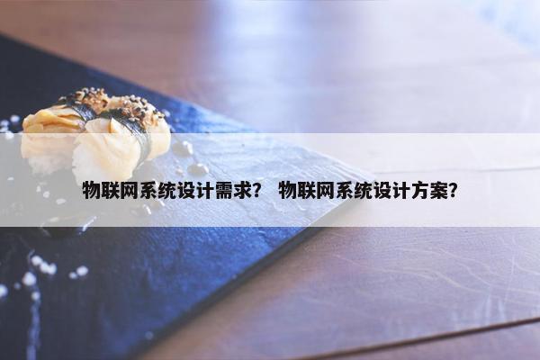物联网系统设计需求? 物联网系统设计方案?
