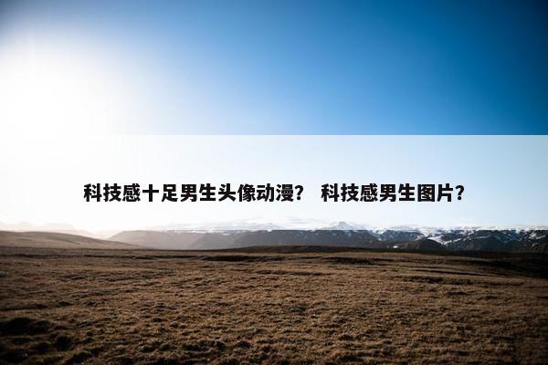 科技感十足男生头像动漫? 科技感男生图片?