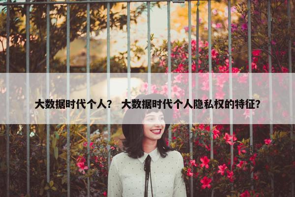 大数据时代个人? 大数据时代个人隐私权的特征?