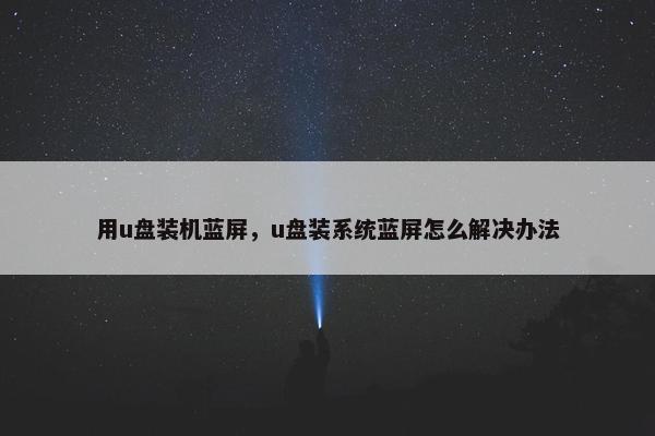 用u盘装机蓝屏,u盘装系统蓝屏怎么解决办法