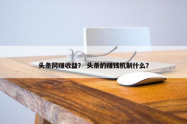 头条网赚收益？ 头条的赚钱机制什么？
