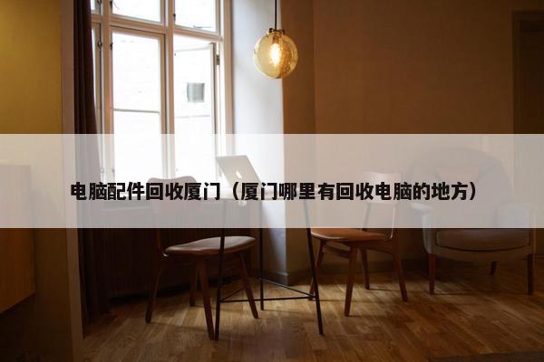 电脑配件回收厦门（厦门哪里有回收电脑的地方）