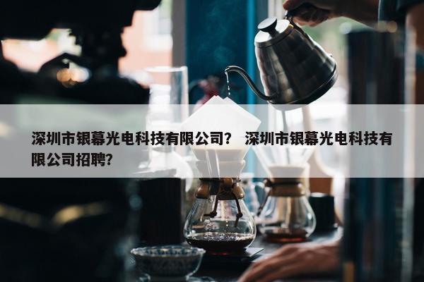 深圳市银幕光电科技有限公司? 深圳市银幕光电科技有限公司招聘? 深圳市银幕光电科技有限公司? 深圳市银幕光电科技有限公司招聘?