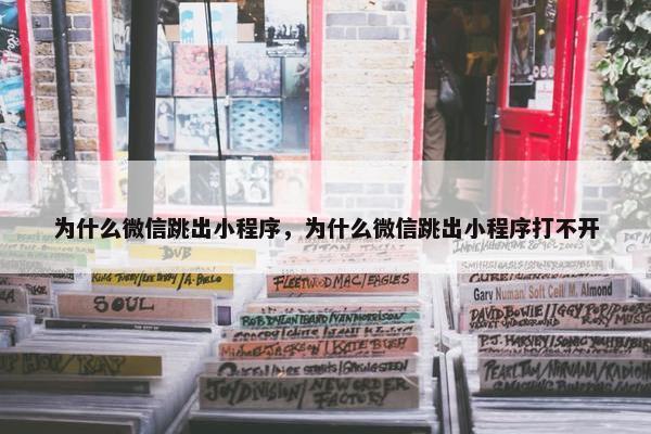 为什么微信跳出小程序,为什么微信跳出小程序打不开 为什么微信跳出小程序,为什么微信跳出小程序打不开