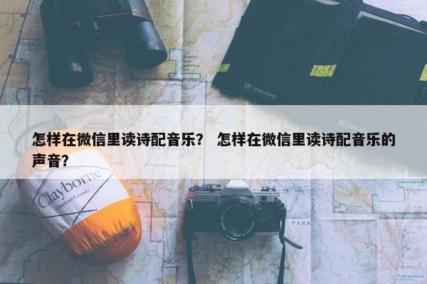 怎样在微信里读诗配音乐? 怎样在微信里读诗配音乐的声音?