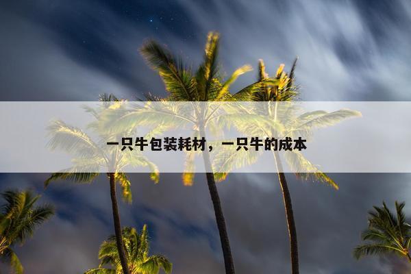 一只牛包装耗材,一只牛的成本 一只牛包装耗材,一只牛的成本