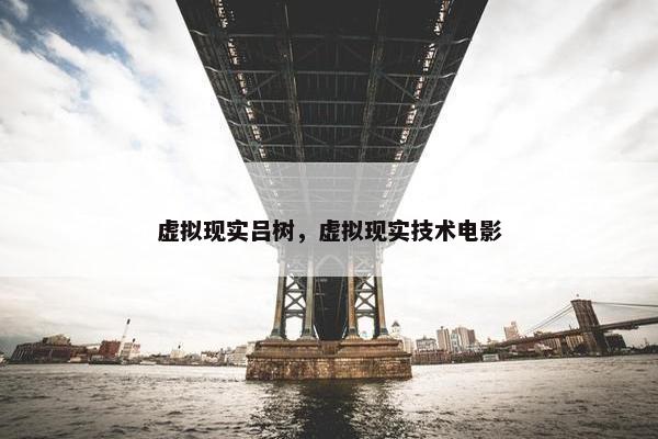 虚拟现实吕树,虚拟现实技术电影 虚拟现实吕树,虚拟现实技术电影