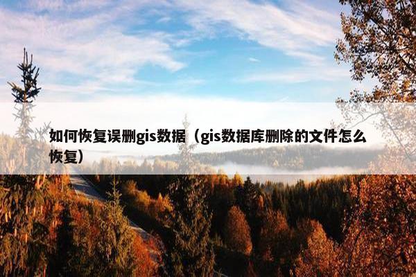 如何恢复误删gis数据(gis数据库删除的文件怎么恢复)