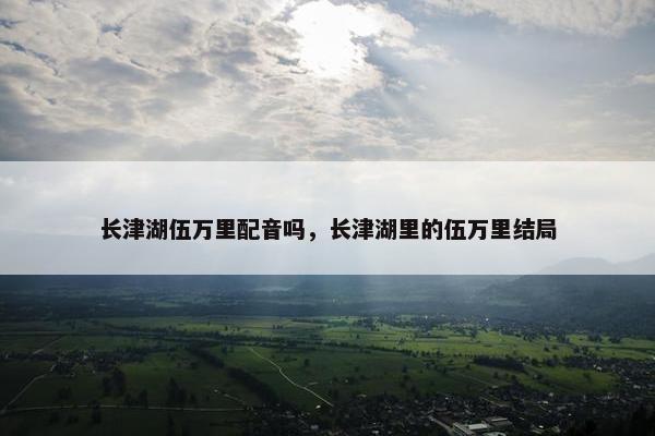 长津湖伍万里配音吗,长津湖里的伍万里结局 长津湖伍万里配音吗,长津湖里的伍万里结局