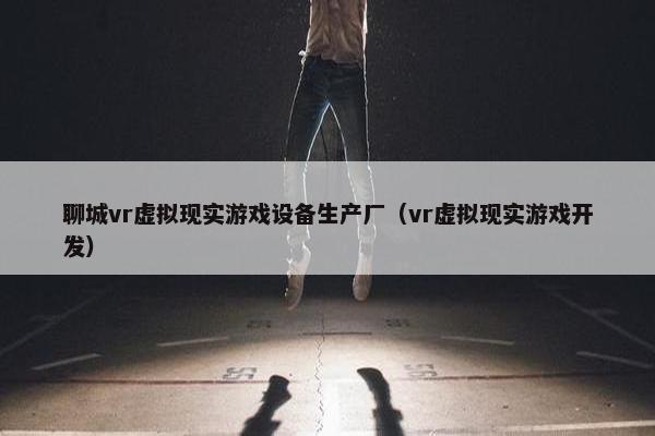 聊城vr虚拟现实游戏设备生产厂(vr虚拟现实游戏开发)