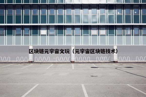 区块链元宇宙文玩(元宇宙区块链技术)