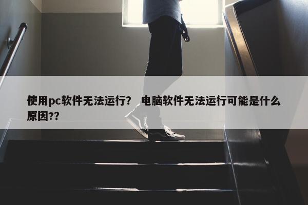 使用pc软件无法运行? 电脑软件无法运行可能是什么原因??